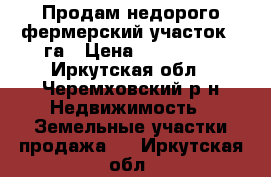 Продам недорого фермерский участок 7 га › Цена ­ 350 000 - Иркутская обл., Черемховский р-н Недвижимость » Земельные участки продажа   . Иркутская обл.